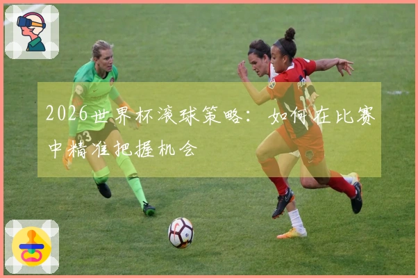 2026世界杯滚球策略：如何在比赛中精准把握机会