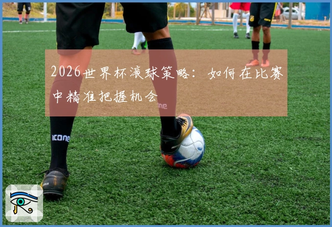 2026世界杯滚球策略：如何在比赛中精准把握机会