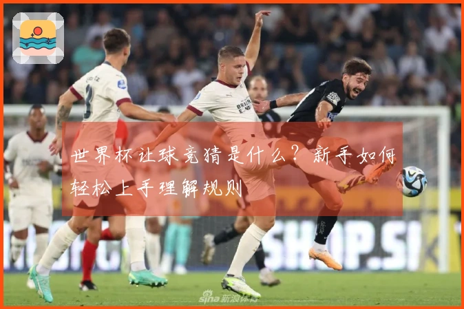 世界杯让球竞猜是什么？新手如何轻松上手理解规则