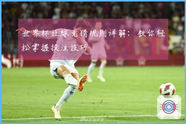 世界杯让球竞猜规则详解：教你轻松掌握投注技巧