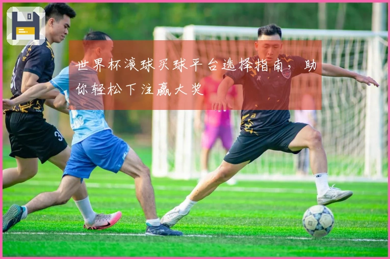 世界杯滚球买球平台选择指南，助你轻松下注赢大奖