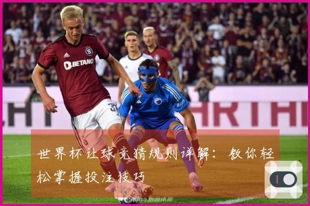 世界杯让球竞猜规则详解：教你轻松掌握投注技巧