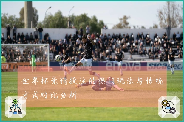 世界杯竞猜投注的热门玩法与传统方式对比分析