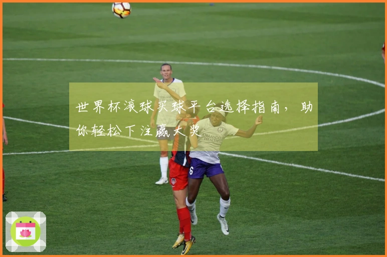 世界杯滚球买球平台选择指南，助你轻松下注赢大奖